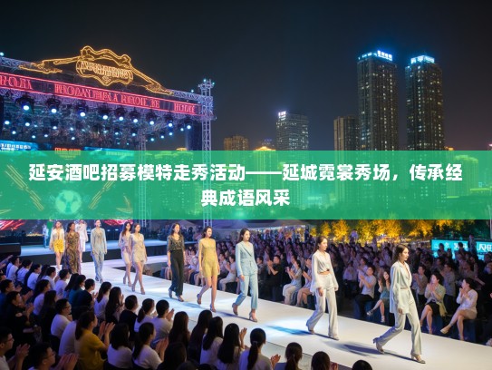 延安酒吧招募模特走秀活动——延城霓裳秀场，传承经典成语风采