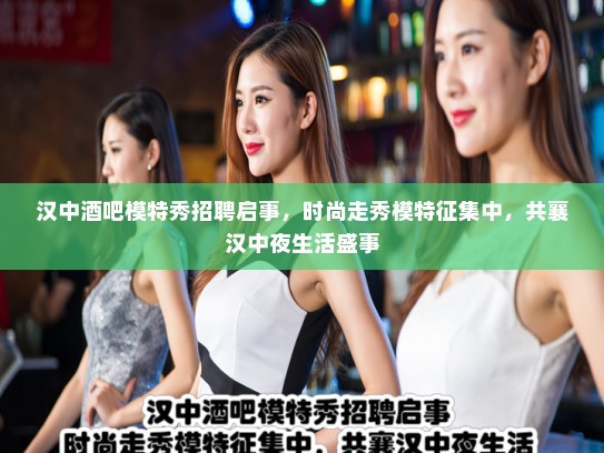 汉中酒吧模特秀招聘启事，时尚走秀模特征集中，共襄汉中夜生活盛事
