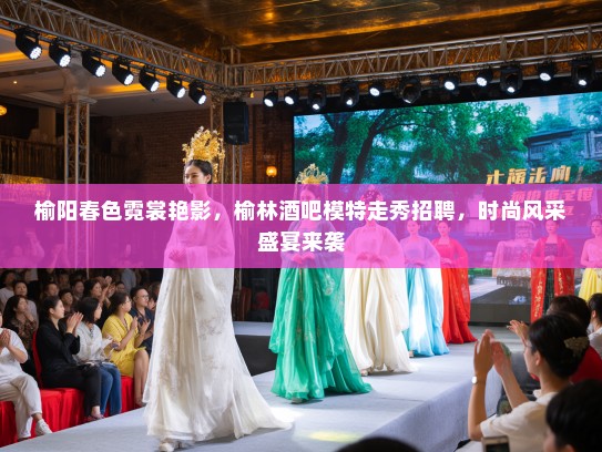 榆阳春色霓裳艳影，榆林酒吧模特走秀招聘，时尚风采盛宴来袭