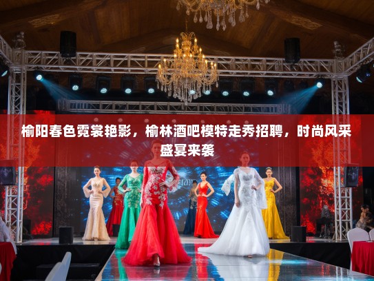 榆阳春色霓裳艳影，榆林酒吧模特走秀招聘，时尚风采盛宴来袭