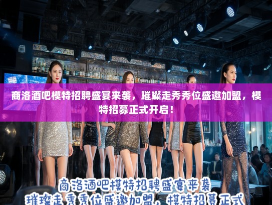 商洛酒吧模特招聘盛宴来袭，璀璨走秀秀位盛邀加盟，模特招募正式开启！