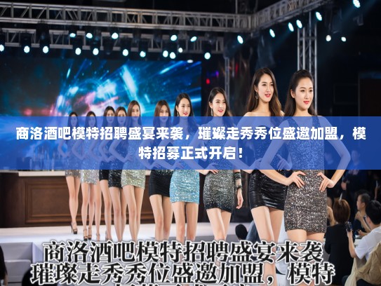 商洛酒吧模特招聘盛宴来袭，璀璨走秀秀位盛邀加盟，模特招募正式开启！