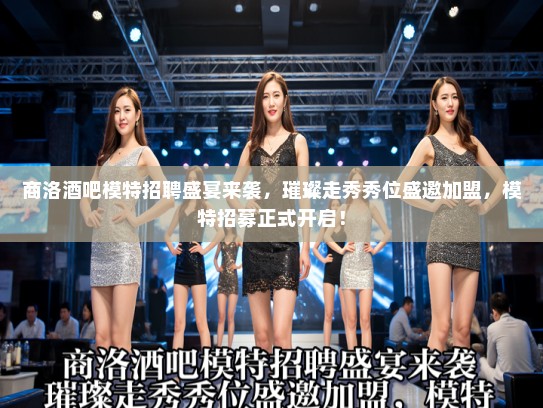 商洛酒吧模特招聘盛宴来袭，璀璨走秀秀位盛邀加盟，模特招募正式开启！