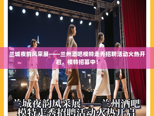 兰城夜韵风采展——兰州酒吧模特走秀招聘活动火热开启，模特招募中！