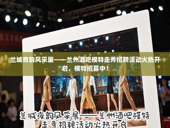 兰城夜韵风采展——兰州酒吧模特走秀招聘活动火热开启，模特招募中！