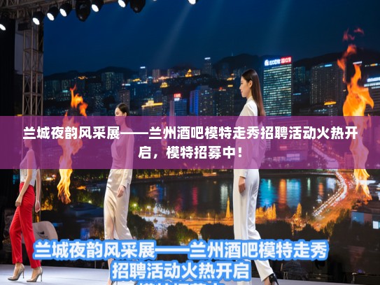 兰城夜韵风采展——兰州酒吧模特走秀招聘活动火热开启，模特招募中！