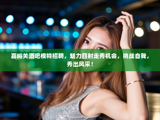 嘉峪关酒吧模特招聘，魅力四射走秀机会，挑战自我，秀出风采！