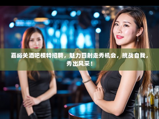 嘉峪关酒吧模特招聘，魅力四射走秀机会，挑战自我，秀出风采！