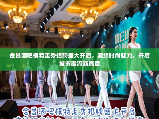 金昌酒吧模特走秀招聘盛大开启，演绎时尚魅力，开启城市潮流新篇章