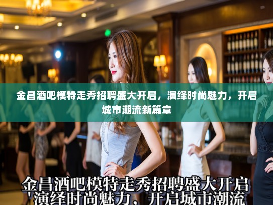 金昌酒吧模特走秀招聘盛大开启，演绎时尚魅力，开启城市潮流新篇章