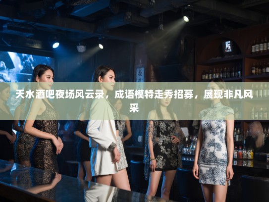 天水酒吧夜场风云录，成语模特走秀招募，展现非凡风采