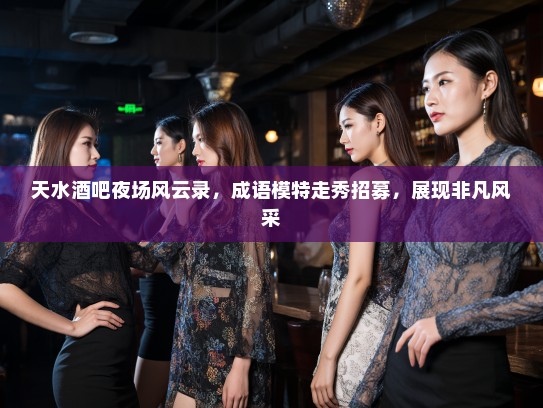 天水酒吧夜场风云录，成语模特走秀招募，展现非凡风采