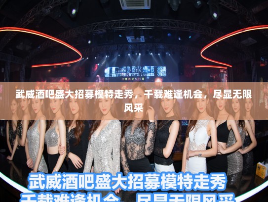 武威酒吧盛大招募模特走秀，千载难逢机会，尽显无限风采