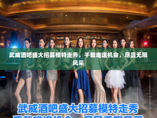武威酒吧盛大招募模特走秀，千载难逢机会，尽显无限风采