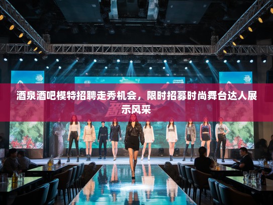 酒泉酒吧模特招聘走秀机会，限时招募时尚舞台达人展示风采