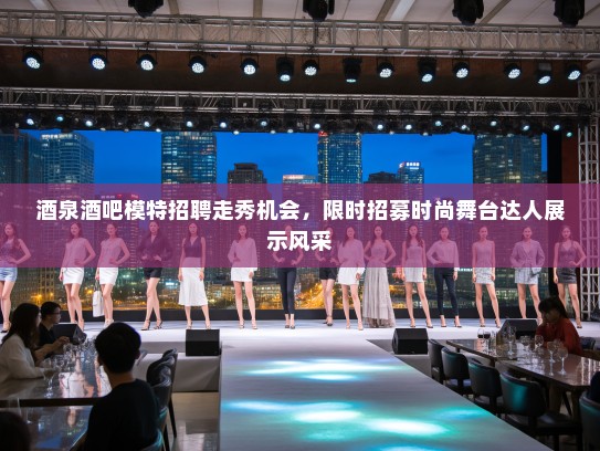 酒泉酒吧模特招聘走秀机会，限时招募时尚舞台达人展示风采