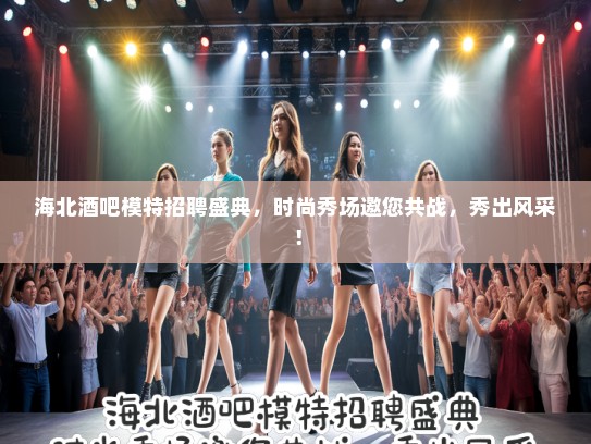 海北酒吧模特招聘盛典，时尚秀场邀您共战，秀出风采！