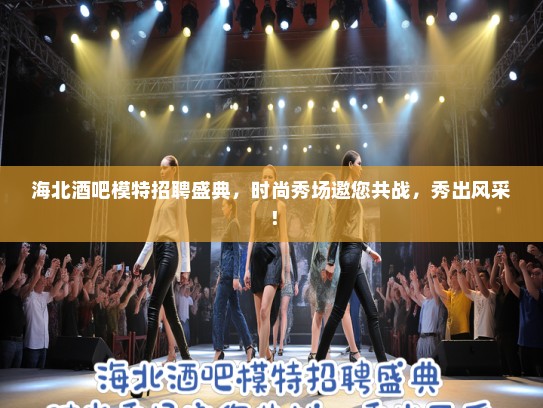 海北酒吧模特招聘盛典，时尚秀场邀您共战，秀出风采！