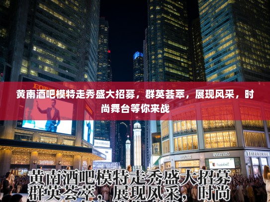 黄南酒吧模特走秀盛大招募，群英荟萃，展现风采，时尚舞台等你来战