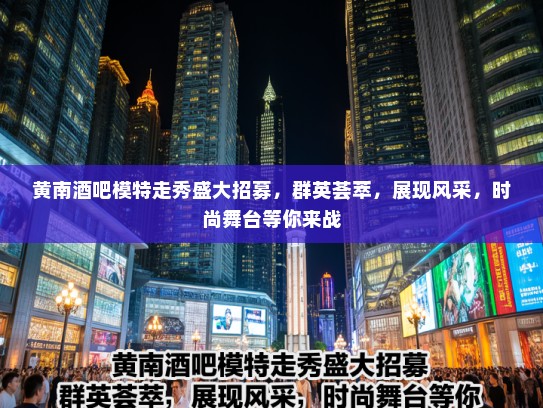黄南酒吧模特走秀盛大招募，群英荟萃，展现风采，时尚舞台等你来战