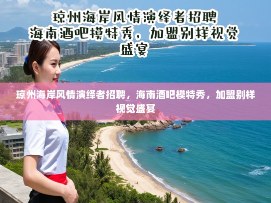 琼州海岸风情演绎者招聘,海南酒吧模特秀,加盟别样视觉盛宴 琼州海岸风情演绎者招聘,海南酒吧模特秀,加盟别样视觉盛宴