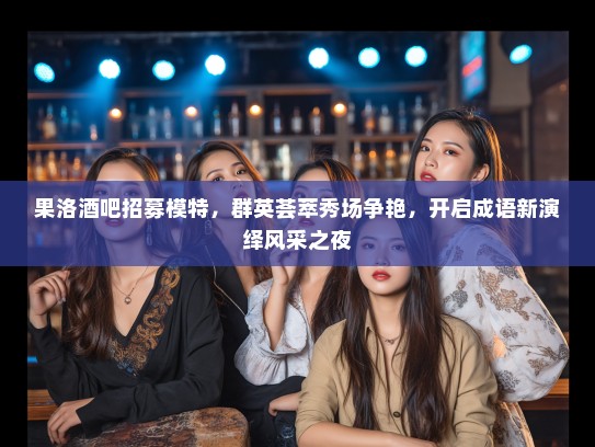 果洛酒吧招募模特，群英荟萃秀场争艳，开启成语新演绎风采之夜