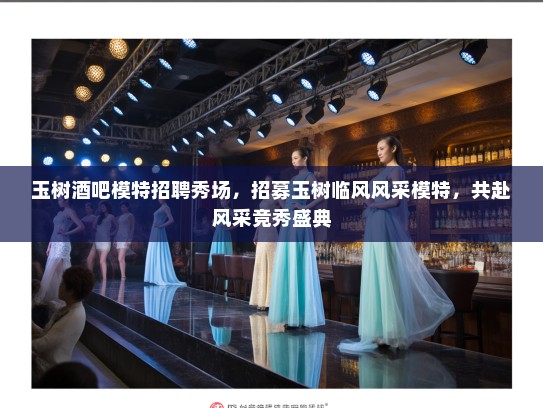 玉树酒吧模特招聘秀场，招募玉树临风风采模特，共赴风采竞秀盛典