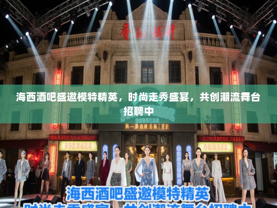 海西酒吧盛邀模特精英，时尚走秀盛宴，共创潮流舞台招聘中