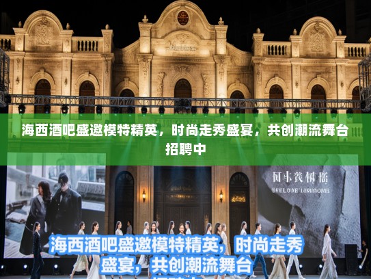 海西酒吧盛邀模特精英，时尚走秀盛宴，共创潮流舞台招聘中