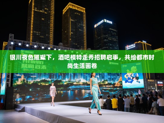银川夜色璀璨下，酒吧模特走秀招聘启事，共绘都市时尚生活画卷
