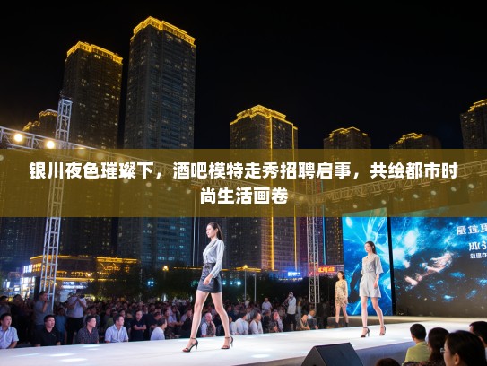 银川夜色璀璨下，酒吧模特走秀招聘启事，共绘都市时尚生活画卷