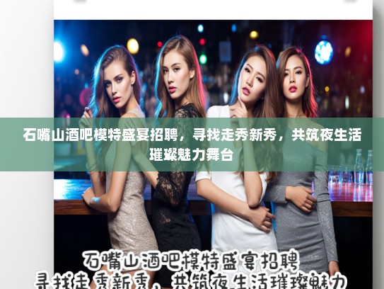 石嘴山酒吧模特盛宴招聘，寻找走秀新秀，共筑夜生活璀璨魅力舞台