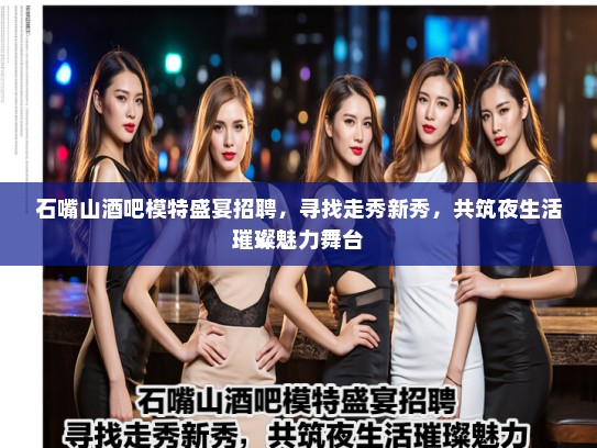 石嘴山酒吧模特盛宴招聘，寻找走秀新秀，共筑夜生活璀璨魅力舞台