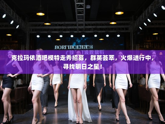 克拉玛依酒吧模特走秀招募，群英荟萃，火爆进行中，寻找明日之星！