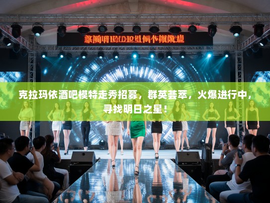 克拉玛依酒吧模特走秀招募，群英荟萃，火爆进行中，寻找明日之星！