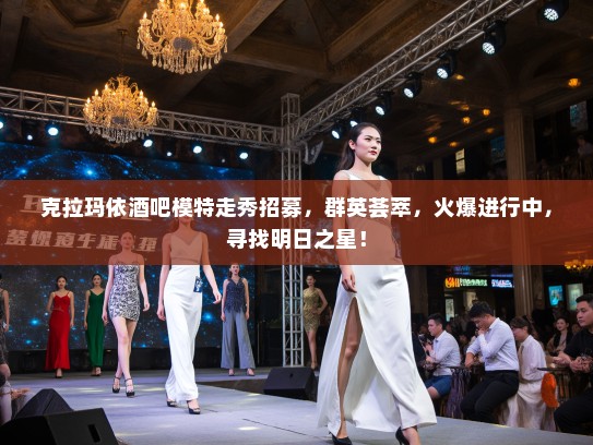 克拉玛依酒吧模特走秀招募，群英荟萃，火爆进行中，寻找明日之星！