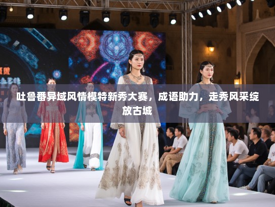 吐鲁番异域风情模特新秀大赛，成语助力，走秀风采绽放古城
