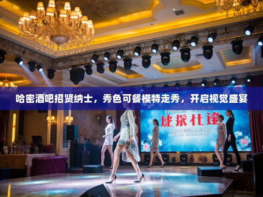 哈密酒吧招贤纳士，秀色可餐模特走秀，开启视觉盛宴