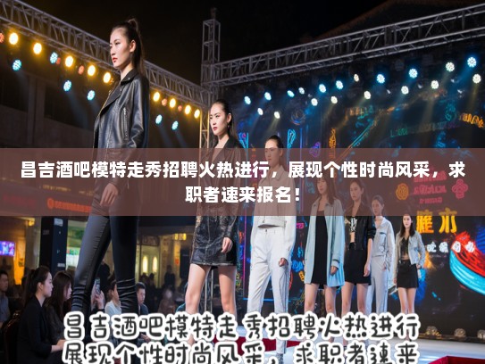 昌吉酒吧模特走秀招聘火热进行，展现个性时尚风采，求职者速来报名！