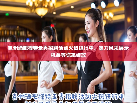 克州酒吧模特走秀招聘活动火热进行中，魅力风采展示机会等你来绽放