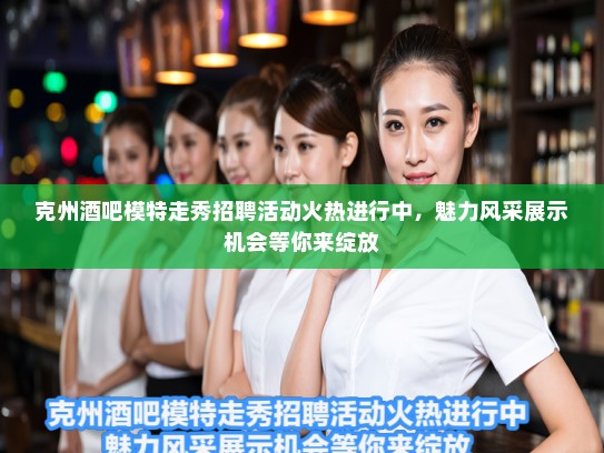 克州酒吧模特走秀招聘活动火热进行中，魅力风采展示机会等你来绽放