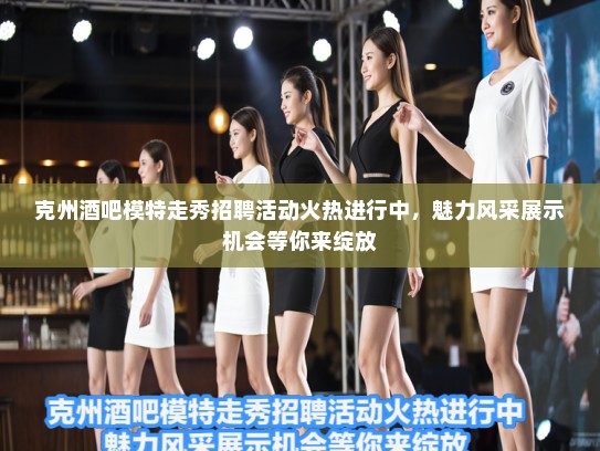 克州酒吧模特走秀招聘活动火热进行中，魅力风采展示机会等你来绽放
