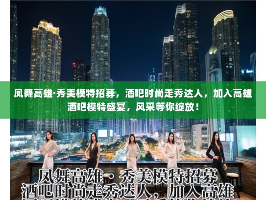 凤舞高雄·秀美模特招募，酒吧时尚走秀达人，加入高雄酒吧模特盛宴，风采等你绽放！