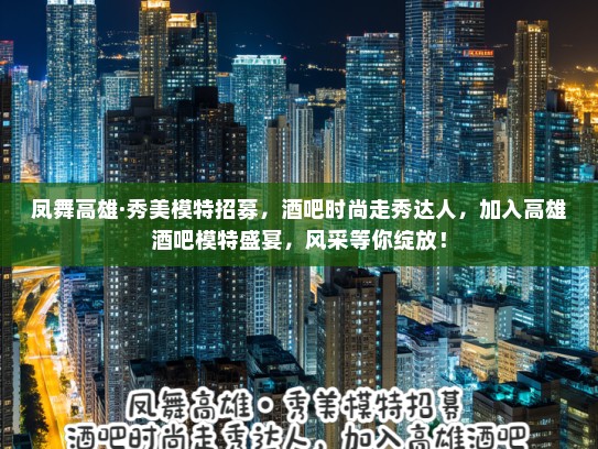 凤舞高雄·秀美模特招募，酒吧时尚走秀达人，加入高雄酒吧模特盛宴，风采等你绽放！