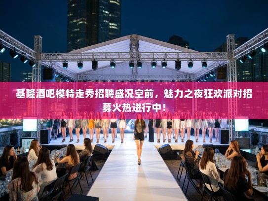 基隆酒吧模特走秀招聘盛况空前，魅力之夜狂欢派对招募火热进行中！