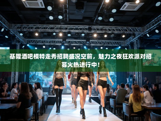基隆酒吧模特走秀招聘盛况空前，魅力之夜狂欢派对招募火热进行中！