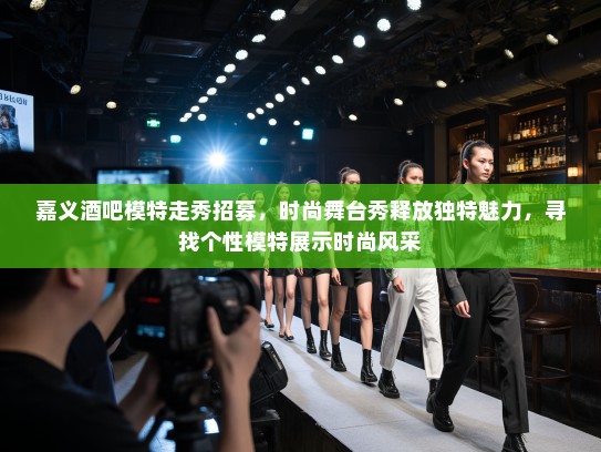 嘉义酒吧模特走秀招募，时尚舞台秀释放独特魅力，寻找个性模特展示时尚风采