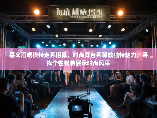 嘉义酒吧模特走秀招募，时尚舞台秀释放独特魅力，寻找个性模特展示时尚风采