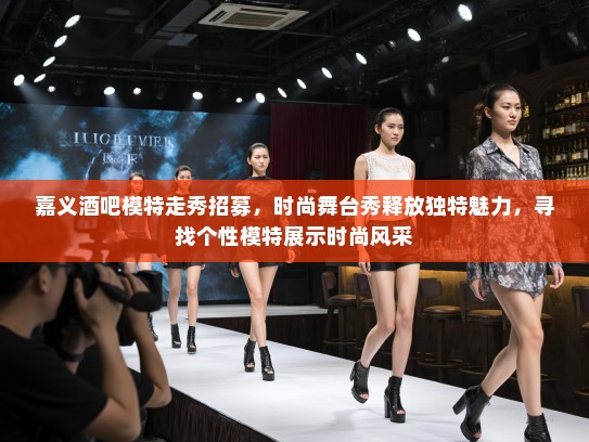 嘉义酒吧模特走秀招募，时尚舞台秀释放独特魅力，寻找个性模特展示时尚风采