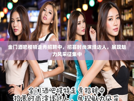 金门酒吧模特走秀招聘中,招募时尚演绎达人,展现魅力风采征集中 金门酒吧模特走秀招聘中,招募时尚演绎达人,展现魅力风采征集中